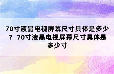 70寸液晶电视屏幕尺寸具体是多少？ 70寸液晶电视屏幕尺寸具体是多少寸